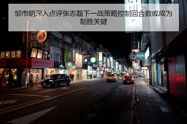 邹市明深入点评张志磊下一战策略控制回合数或成为制胜关键